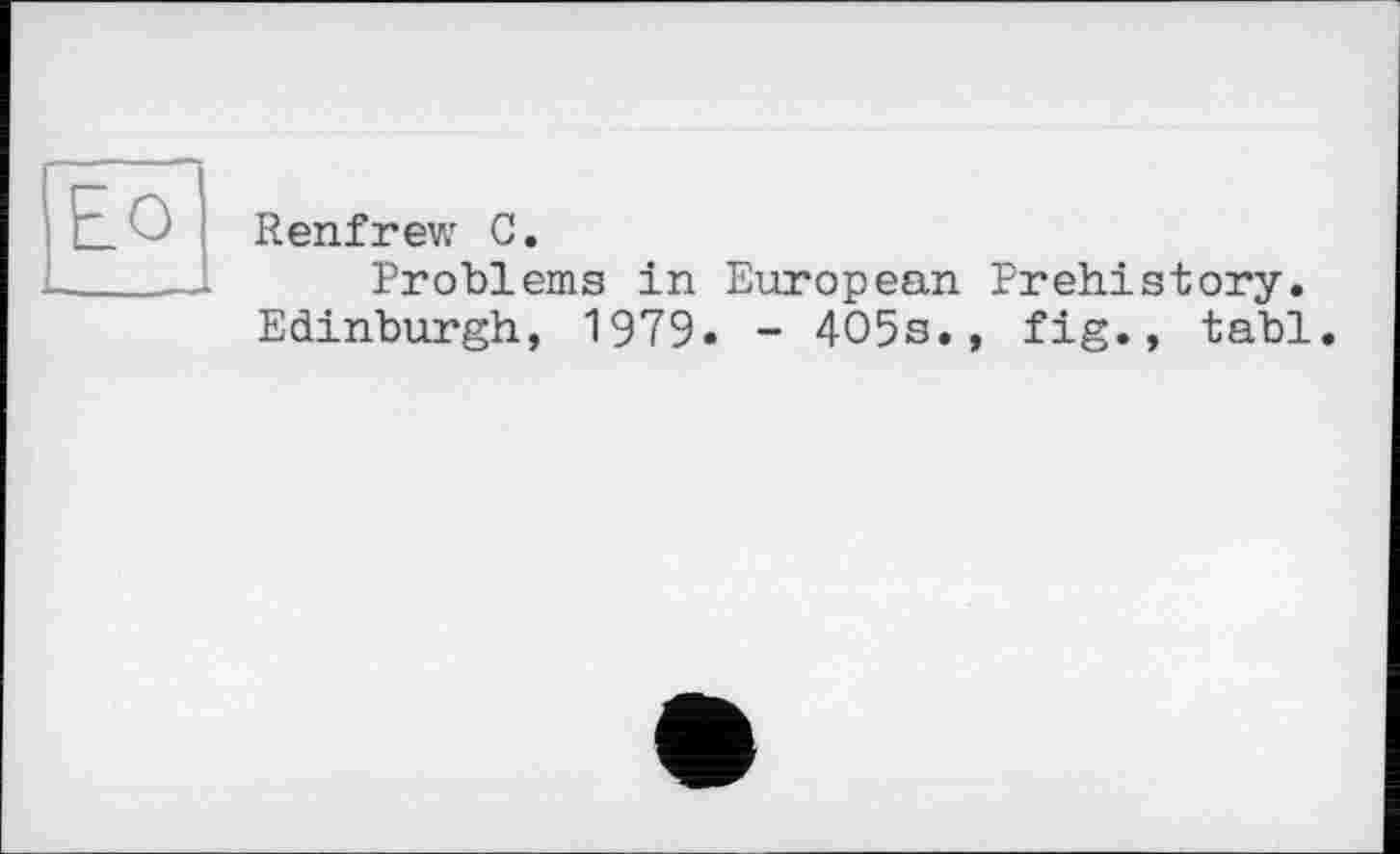 ﻿Ео
Renfrew С.
Problems in European Prehistory. Edinburgh, 1979- - 405s., fig., tabl.